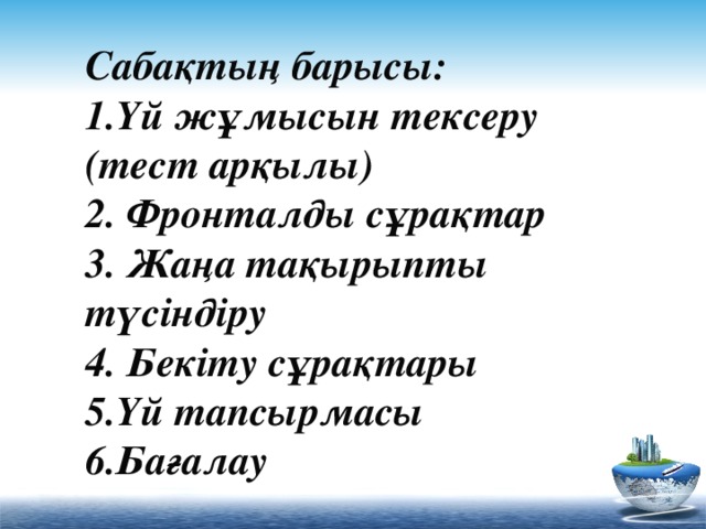 Сабақтың барысы:  1.Үй жұмысын тексеру (тест арқылы)  2. Фронталды сұрақтар  3. Жаңа тақырыпты түсіндіру  4. Бекіту сұрақтары  5.Үй тапсырмасы  6.Бағалау