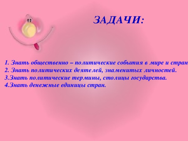 Задачи: 1. Знать общественно – политические события в мире и стране. 2. Знать политических деятелей, знаменитых личностей. 3.Знать политические термины, столицы государства. 4.Знать денежные единицы стран.