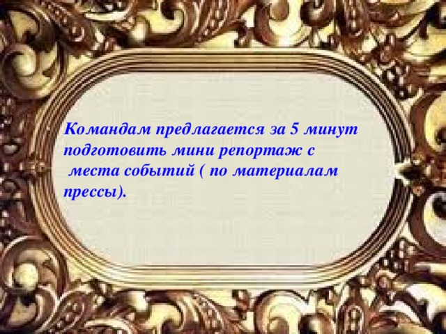 Командам предлагается за 5 минут подготовить мини репортаж с  места событий ( по материалам прессы).