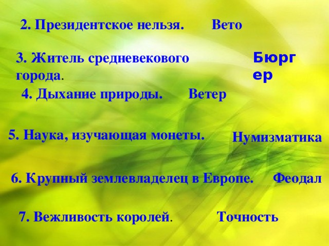 2. Президентское нельзя. Вето 3. Житель средневекового города . Бюргер 4. Дыхание природы. Ветер 5. Наука, изучающая монеты. Нумизматика 6. Крупный землевладелец в Европе. Феодал 7. Вежливость королей . Точность