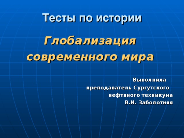 Тесты по истории Глобализация современного мира    Выполнила преподаватель Сургутского нефтяного техникума В.И. Заболотняя