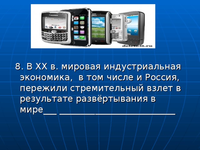 8. В ХХ в. мировая индустриальная экономика, в том числе и Россия, пережили стремительный взлет в результате развёртывания в мире___ __________________________