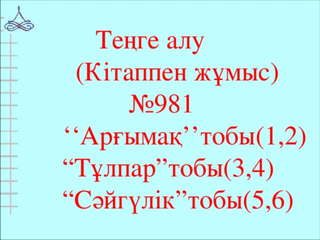 Теңге алу  (Кітаппен жұмыс) № 981 ‘‘ Арғымақ’’тобы(1,2) “ Тұлпар”тобы(3,4) “ Сәйгүлік”тобы(5,6)