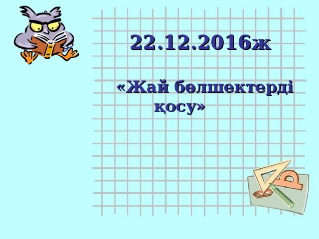 22.12.2016ж   «Жай бөлшектерді қосу»