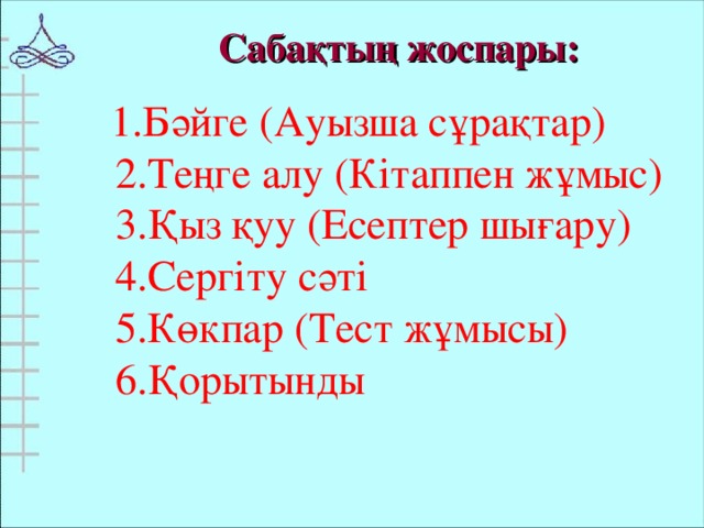 Сабақтың жоспары:    1.Бәйге (Ауызша сұрақтар)  2.Теңге алу (Кітаппен жұмыс)  3.Қыз қуу (Есептер шығару)  4.Сергіту сәті  5.Көкпар (Тест жұмысы)  6.Қорытынды