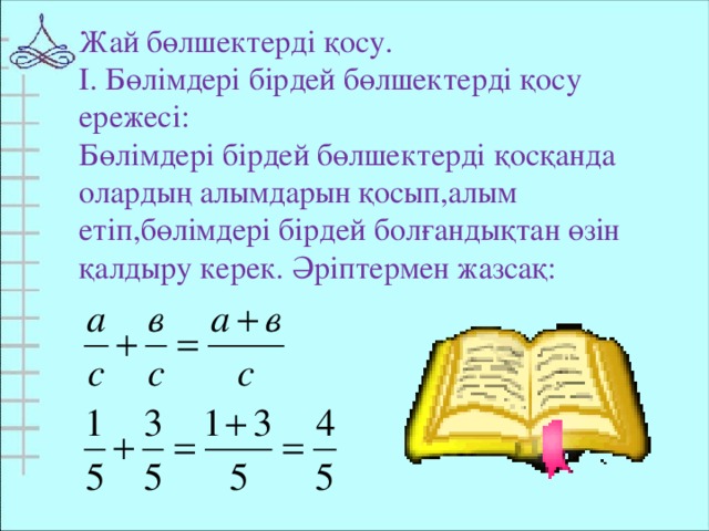 Жай бөлшектерді қосу. І. Бөлімдері бірдей бөлшектерді қосу ережесі: Бөлімдері бірдей бөлшектерді қосқанда олардың алымдарын қосып,алым етіп,бөлімдері бірдей болғандықтан өзін қалдыру керек. Әріптермен жазсақ: