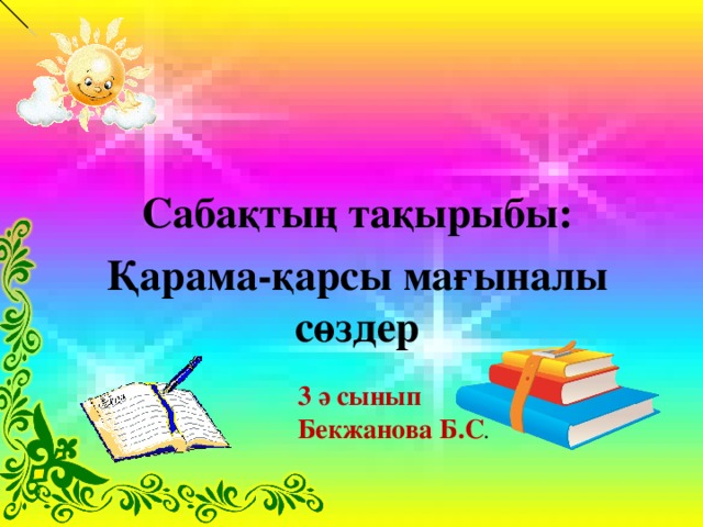 Сабақтың тақырыбы: Қарама-қарсы мағыналы сөздер 3 ә сынып Бекжанова Б.С .