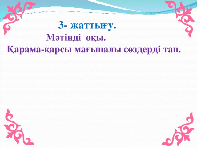 3- жаттығу.  Мәтінді оқы. Қарама-қарсы мағыналы сөздерді тап.