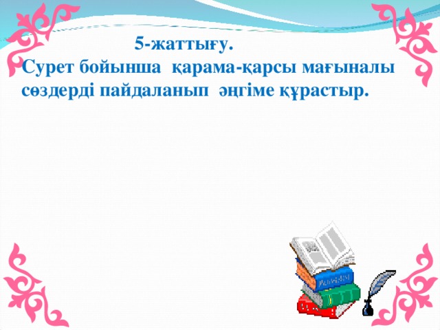 5-жаттығу. Сурет бойынша қарама-қарсы мағыналы сөздерді пайдаланып әңгіме құрастыр.