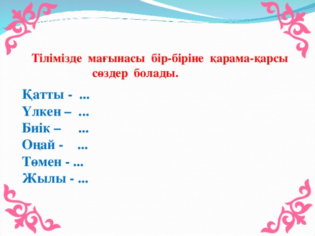 Тілімізде мағынасы бір-біріне қарама-қарсы  сөздер болады. Қатты - ... Үлкен – ... Биік – ... Оңай - ... Төмен - ... Жылы - ...