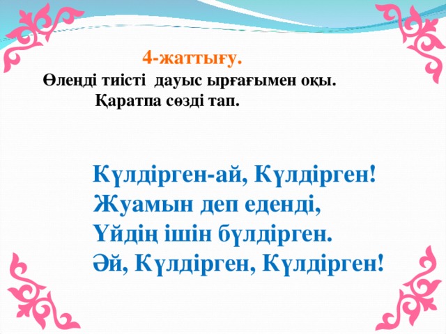 4-жаттығу. Өлеңді тиісті дауыс ырғағымен оқы.  Қаратпа сөзді тап.  Күлдірген-ай, Күлдірген!  Жуамын деп еденді,  Үйдің ішін бүлдірген.  Әй, Күлдірген, Күлдірген!