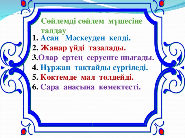 Сөйлемді сөйлем мүшесіне талдау .  1. Асан Мәскеуден келді. 2. Жанар үйді тазалады. 3. Олар ертең серуенге шығады. 4. Нұржан тақтайды сүргіледі. 5. Көктемде мал төлдейді. 6. Сара анасына көмектесті.