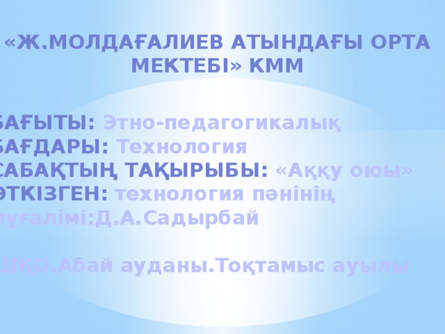 «Ж.Молдағалиев атындағы орта мектебі» КММ Бағыты: Этно-педагогикалық Бағдары: Технология Сабақтың тақырыбы: «Аққу оюы» Өткізген: технология пәнінің мұғалімі:Д.А.Садырбай  ШҚО.Абай ауданы.Тоқтамыс ауылы