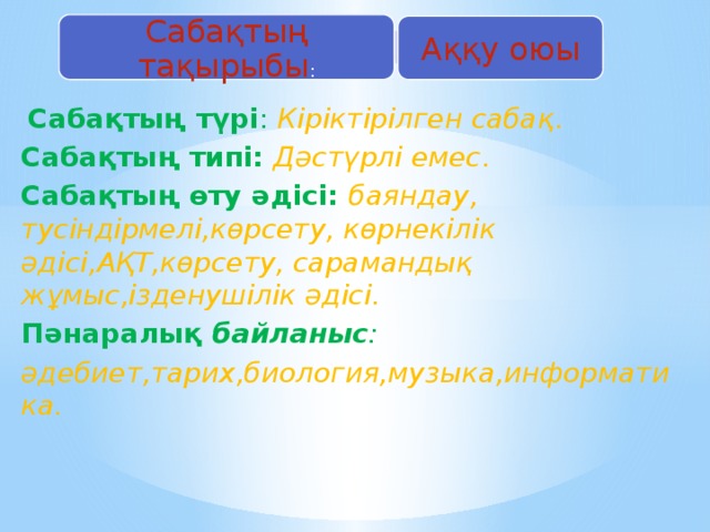 Сабақтың тақырыбы : Аққу оюы  Сабақтың түрі : Кіріктірілген сабақ . Сабақтың типі: Дәстүрлі емес . Сабақтың өту әдісі: баяндау, тусіндірмелі,көрсету, көрнекілік әдісі,АҚТ,көрсету, сарамандық жұмыс,ізденушілік әдісі. Пәнаралық байланыс : әдебиет,тарих,биология,музыка,информатика.