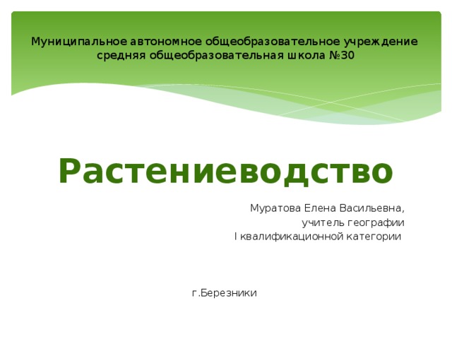 Муниципальное автономное общеобразовательное учреждение  средняя общеобразовательная школа №30 Муратова Елена Васильевна,  учитель географии  I квалификационной категории г.Березники Растениеводство