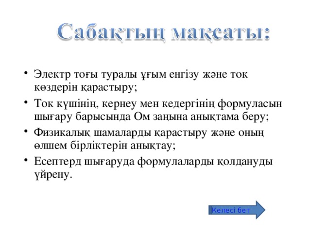 Электр тоғы туралы ұғым енгізу және ток көздерін қарастыру; Ток күшінің, кернеу мен кедергінің формуласын шығару барысында Ом заңына анықтама беру; Физикалық шамаларды қарастыру және оның өлшем бірліктерін анықтау ; Есептерд шығаруда формулаларды қолдануды үйрену.