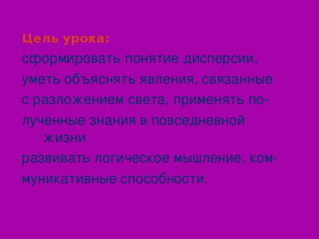 Цель урока:  сформировать понятие дисперсии, уметь объяснять явления, связанные с разложением света, применять по- лученные знания в повседневной жизни развивать логическое мышление, ком- муникативные способности. Слайд 2