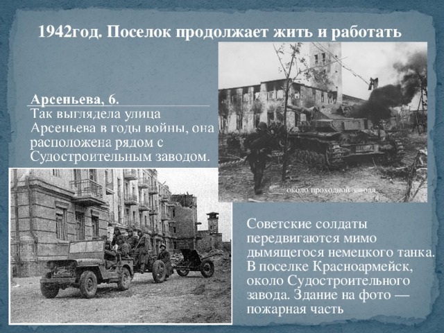 1942год. Поселок продолжает жить и работать около проходной завода. Советские солдаты передвигаются мимо дымящегося немецкого танка. В поселке Красноармейск, около Судостроительного завода. Здание на фото — пожарная часть