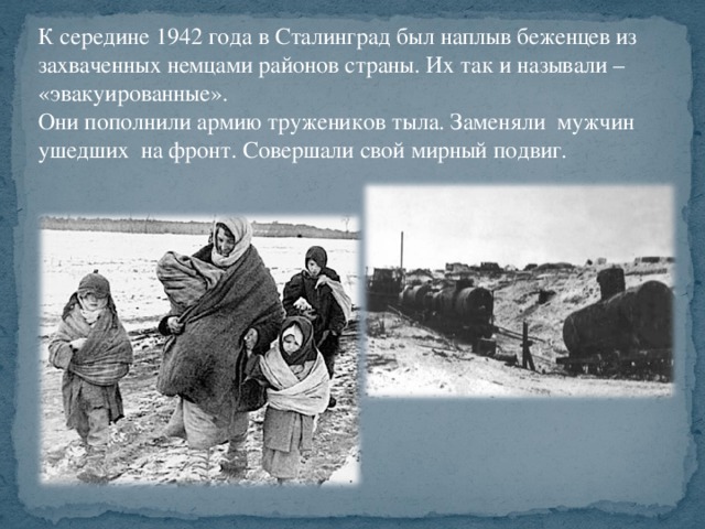 К середине 1942 года в Сталинград был наплыв беженцев из захваченных немцами районов страны. Их так и называли – «эвакуированные». Они пополнили армию тружеников тыла. Заменяли мужчин ушедших на фронт. Совершали свой мирный подвиг.