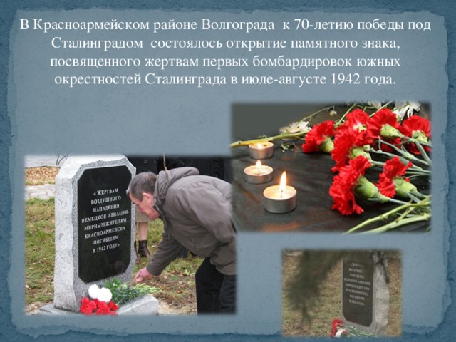 В Красноармейском районе Волгограда к 70-летию победы под Сталинградом состоялось открытие памятного знака, посвященного жертвам первых бомбардировок южных окрестностей Сталинграда в июле-августе 1942 года.