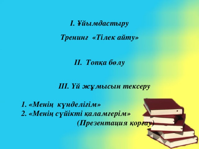 І. Ұйымдастыру Тренинг «Тілек айту» ІІ. Топқа бөлу ІІІ. Үй жұмысын тексеру «Менің күнделігім» «Менің сүйікті қаламгерім»  (Презентация қорғау)