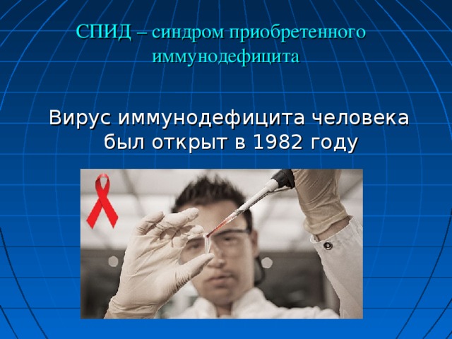СПИД – синдром приобретенного иммунодефицита  Вирус иммунодефицита человека был открыт в 1982 году