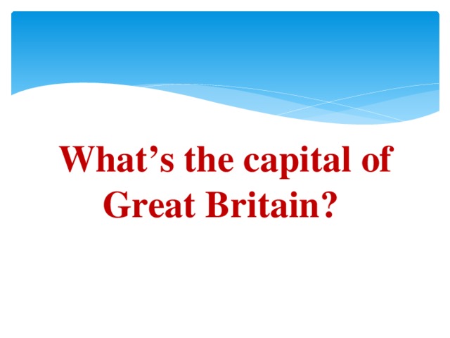 What’s the capital of Great Britain?