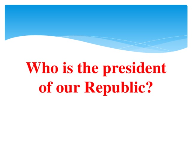 Who is the president of our Republic?