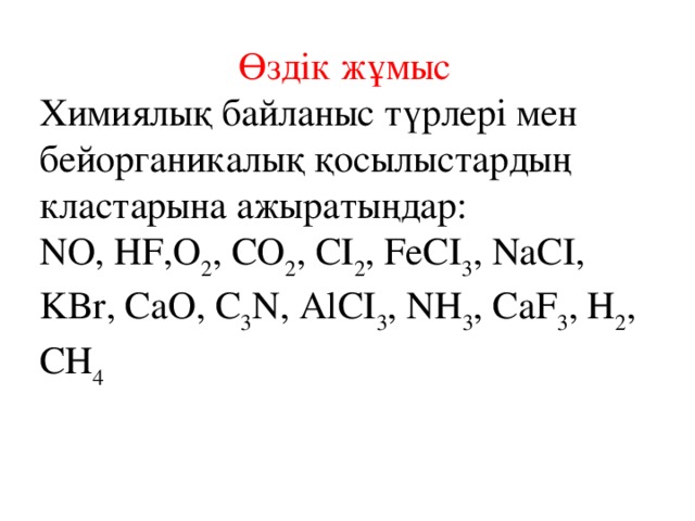 Өздік жұмыс Химиялық байланыс түрлері мен бейорганикалық қосылыстардың кластарына ажыратыңдар: NO, HF,O 2 , CO 2 , CI 2 , FeCI 3 , NaCI, KBr, CaO, C 3 N, AlCI 3 , NH 3 , CaF 3 , H 2 , CH 4