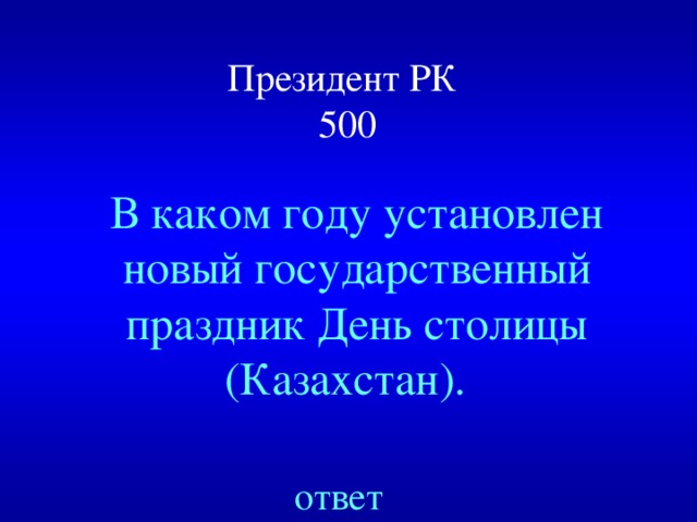 Президент РК  500 В каком году установлен новый государственный праздник День столицы (Казахстан).  ответ