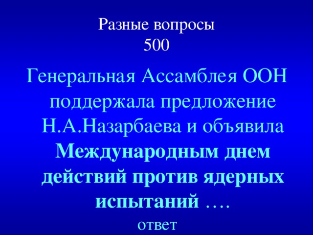 Разные вопросы  500 Генеральная Ассамблея ООН поддержала предложение Н.А.Назарбаева и объявила Международным днем действий против ядерных испытаний …. ответ