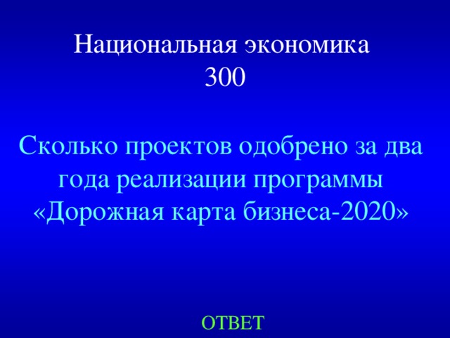 Национальная экономика  300 Сколько проектов одобрено за два года реализации программы «Дорожная карта бизнеса-2020» ОТВЕТ