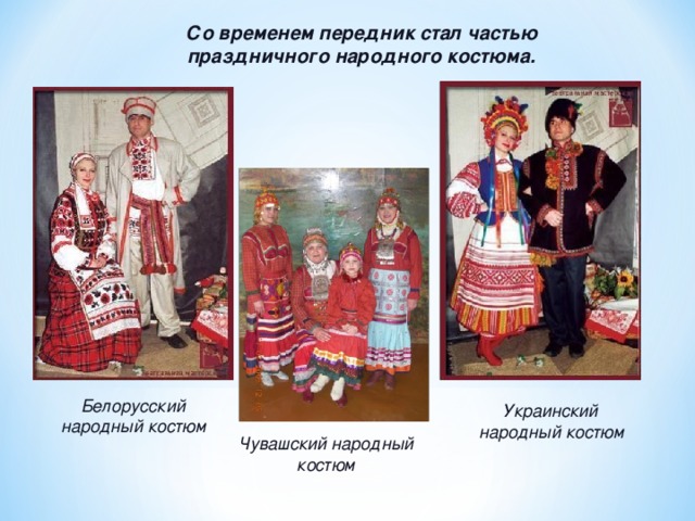 Со временем передник стал частью праздничного народного костюма. Белорусский народный костюм Украинский народный костюм Чувашский народный костюм