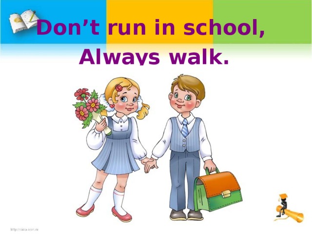 Don’t run in school, Always walk.