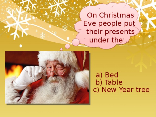 On Christmas Eve people put their presents under the … a) Bed b) Table c) New Year tree