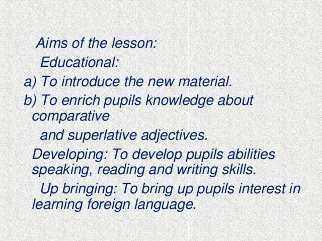 Aims of the lesson:  Educational:  a) To introduce the new material.  b) To enrich pupils knowledge about comparative  and superlative adjectives. Developing: To develop pupils abilities speaking, reading and writing skills.  Up bringing: To bring up pupils interest in learning foreign language.