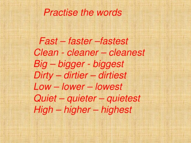 Practise the words   Fast – faster –fastest Clean - cleaner – cleanest Big – bigger - biggest Dirty – dirtier – dirtiest Low – lower – lowest Quiet – quieter – quietest High – higher – highest