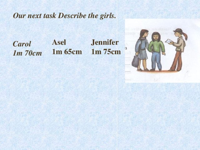 Our next task Describe the girls.  Asel 1m 65cm Jennifer 1m 75cm Carol 1m 70cm