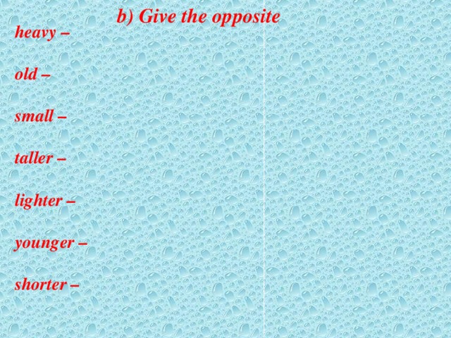 b) Give the opposite    heavy –  old –  small –  taller –  lighter –  younger –  shorter –