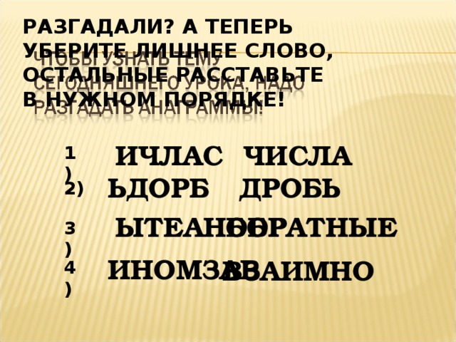 РАЗГАДАЛИ? А ТЕПЕРЬ УБЕРИТЕ ЛИШНЕЕ СЛОВО, ОСТАЛЬНЫЕ РАССТАВЬТЕ В НУЖНОМ ПОРЯДКЕ! ИЧЛАС ЧИСЛА 1) ЬДОРБ ДРОБЬ 2) ЫТЕАНБОР ОБРАТНЫЕ 3) ИНОМЗАВ ВЗАИМНО 4)