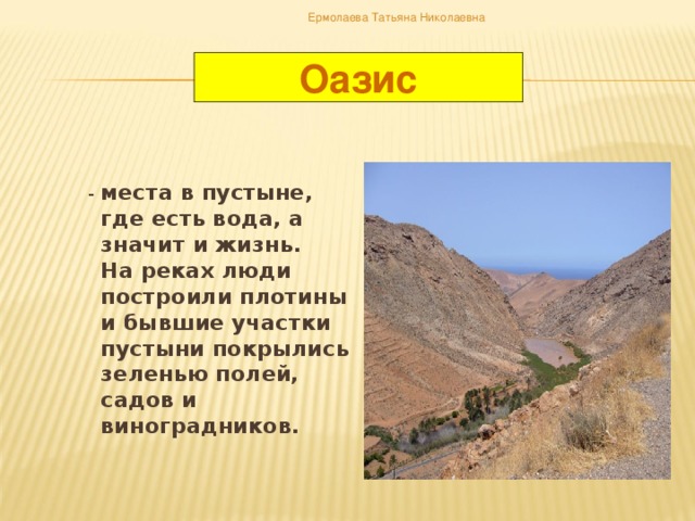 Ермолаева Татьяна Николаевна Оазис  - места в пустыне, где есть вода, а значит и жизнь. На реках люди построили плотины и бывшие участки пустыни покрылись зеленью полей, садов и виноградников.