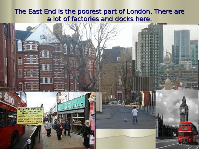 The East End is the poorest part of London. There are a lot of factories and docks here.