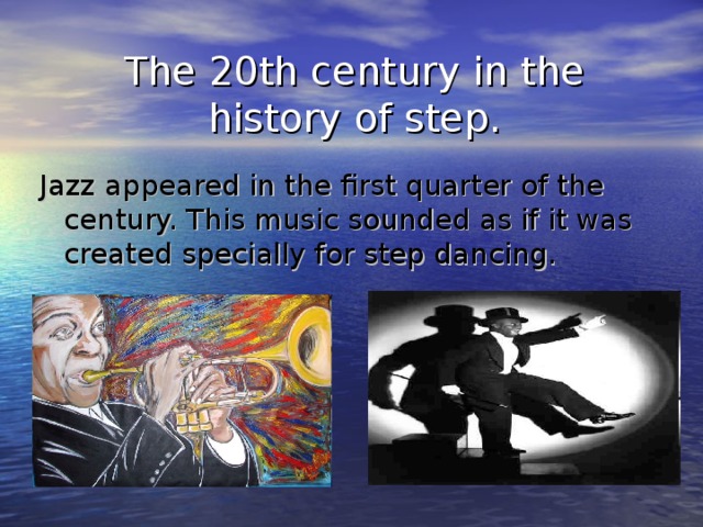 The 20th century in the  history of step. Jazz appeared in the first quarter of the century. This music sounded as if it was created specially for step dancing.