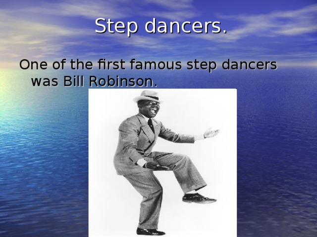 Step dancers. One of the first famous step dancers was Bill Robinson.