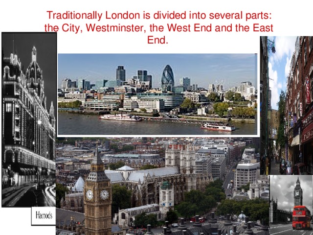Traditionally London is divided into several parts: the City, Westminster, the West End and the East End.