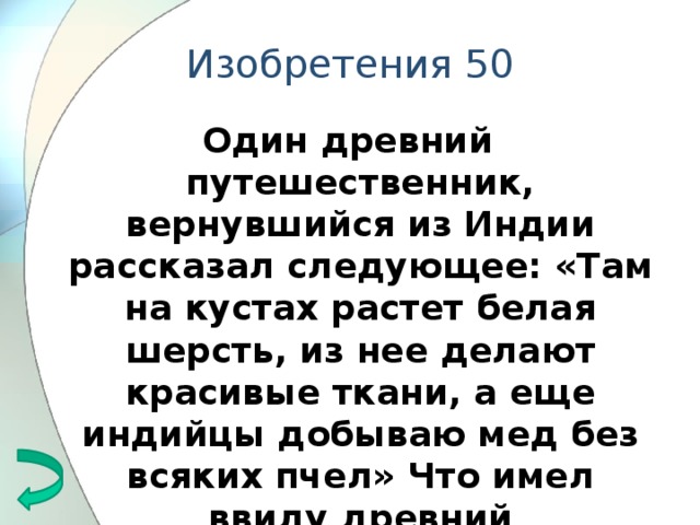 Изобретения 50 Один древний путешественник, вернувшийся из Индии рассказал следующее: «Там на кустах растет белая шерсть, из нее делают красивые ткани, а еще индийцы добываю мед без всяких пчел» Что имел ввиду древний путешественник