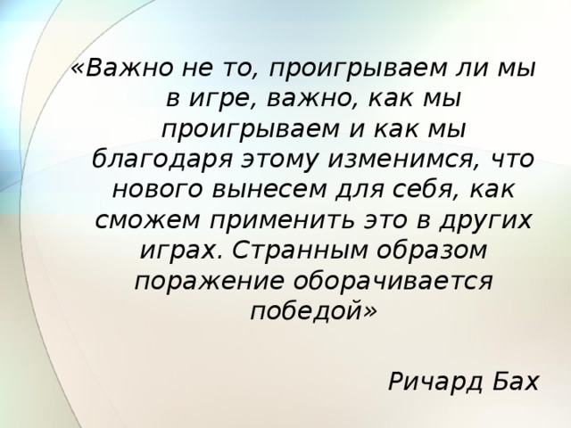 «Важно не то, проигрываем ли мы в игре, важно, как мы проигрываем и как мы благодаря этому изменимся, что нового вынесем для себя, как сможем применить это в других играх. Странным образом поражение оборачивается победой»  Ричард Бах