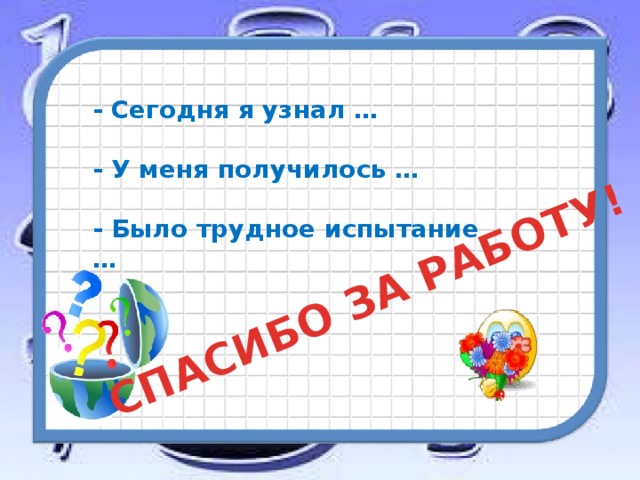 СПАСИБО ЗА РАБОТУ! - Сегодня я узнал …  - У меня получилось …  - Было трудное испытание …