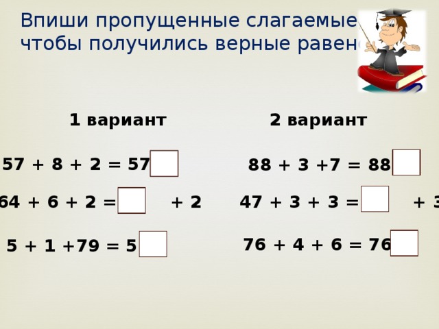 Впиши пропущенные слагаемые, чтобы получились верные равенства. 2 вариант 1 вариант 57 + 8 + 2 = 57 + 88 + 3 +7 = 88 + 64 + 6 + 2 = + 2  47 + 3 + 3 = + 3 76 + 4 + 6 = 76 + 5 + 1 +79 = 5 +
