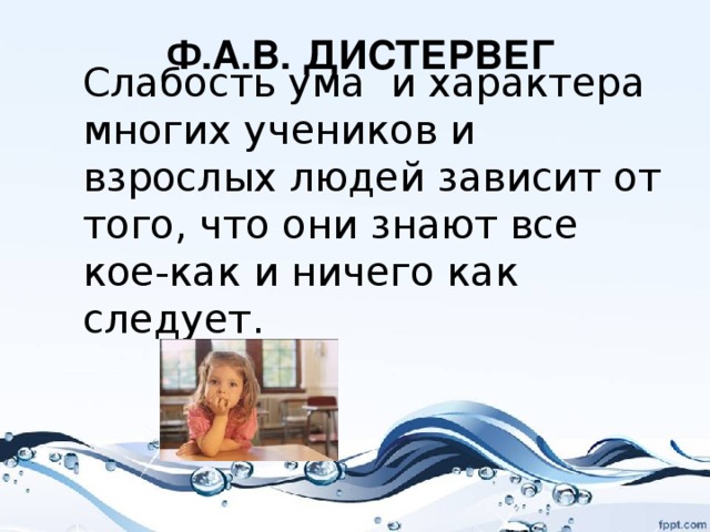 Ф.А.В. ДИСТЕРВЕГ Слабость ума и характера многих учеников и взрослых людей зависит от того, что они знают все кое-как и ничего как следует.